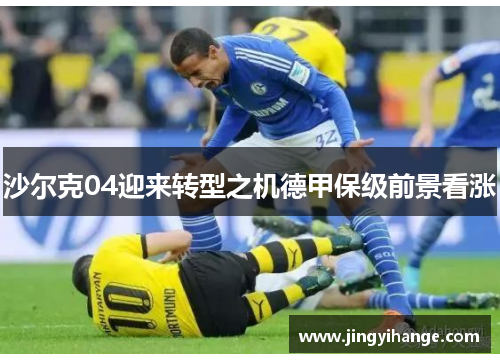 沙尔克04迎来转型之机德甲保级前景看涨
