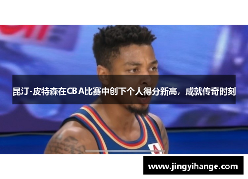 昆汀-皮特森在CBA比赛中创下个人得分新高，成就传奇时刻