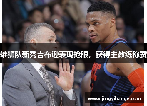 雄狮队新秀吉布逊表现抢眼，获得主教练称赞
