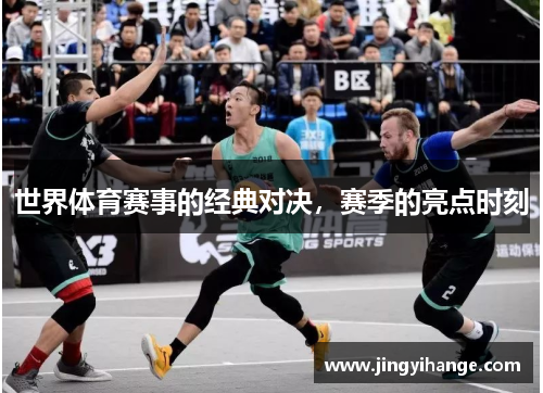 世界体育赛事的经典对决，赛季的亮点时刻