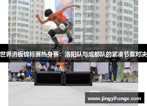世界滑板锦标赛热身赛：洛阳队与成都队的紧凑节奏对决