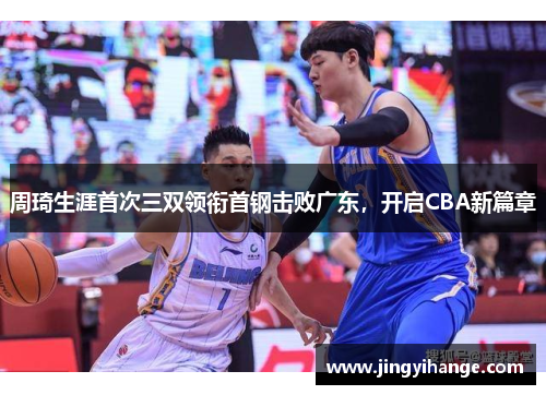 周琦生涯首次三双领衔首钢击败广东，开启CBA新篇章