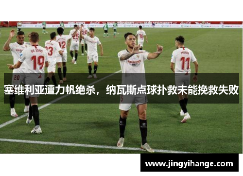 塞维利亚遭力帆绝杀，纳瓦斯点球扑救未能挽救失败