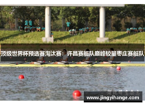顶级世界杯预选赛淘汰赛：许昌赛艇队巅峰较量枣庄赛艇队