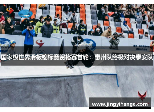 国家级世界滑板锦标赛资格赛首轮：惠州队终极对决泰安队