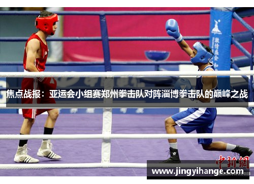 焦点战报：亚运会小组赛郑州拳击队对阵淄博拳击队的巅峰之战