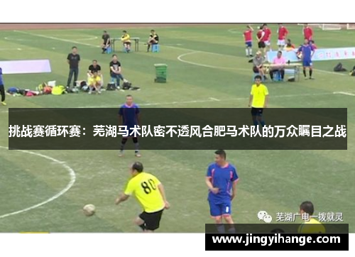 挑战赛循环赛：芜湖马术队密不透风合肥马术队的万众瞩目之战