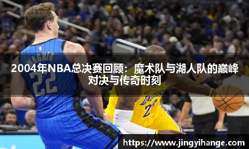 2004年NBA总决赛回顾：魔术队与湖人队的巅峰对决与传奇时刻