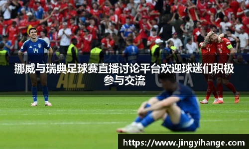挪威与瑞典足球赛直播讨论平台欢迎球迷们积极参与交流
